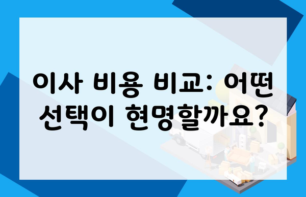 이사 비용 비교: 어떤 선택이 현명할까요?