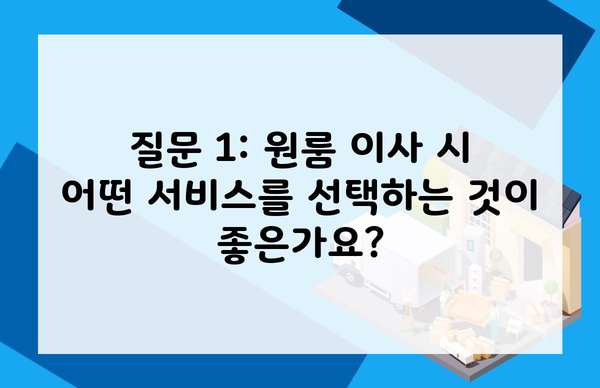 질문 1: 원룸 이사 시 어떤 서비스를 선택하는 것이 좋은가요?