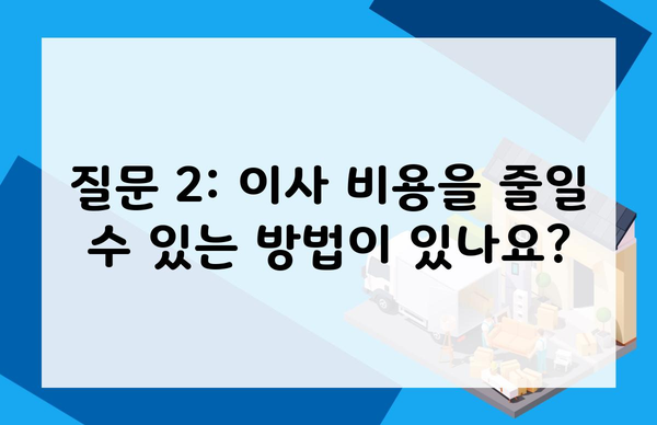 질문 2: 이사 비용을 줄일 수 있는 방법이 있나요?