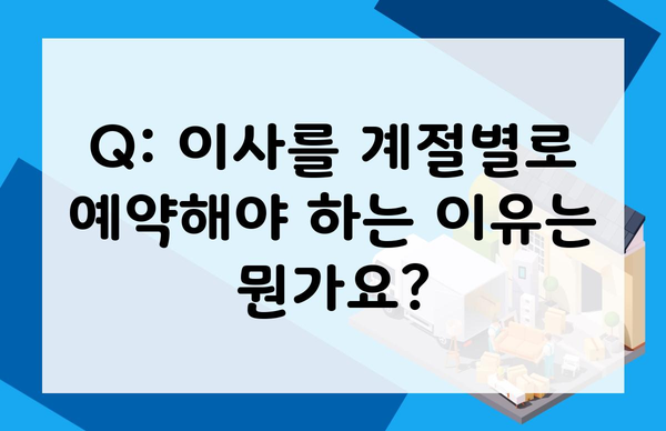 Q: 이사를 계절별로 예약해야 하는 이유는 뭔가요?