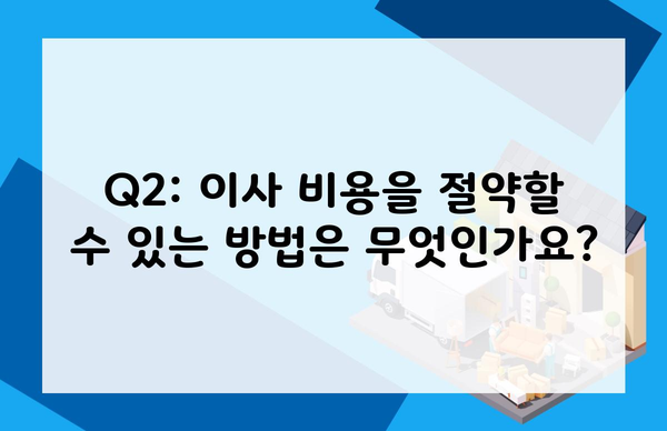 Q2: 이사 비용을 절약할 수 있는 방법은 무엇인가요?