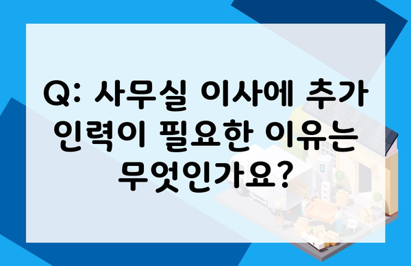 Q: 사무실 이사에 추가 인력이 필요한 이유는 무엇인가요?