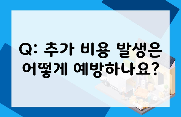 Q: 추가 비용 발생은 어떻게 예방하나요?