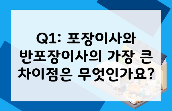 Q1: 포장이사와 반포장이사의 가장 큰 차이점은 무엇인가요?