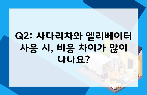 Q2: 사다리차와 엘리베이터 사용 시, 비용 차이가 많이 나나요?