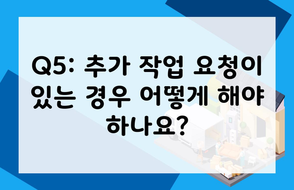 Q5: 추가 작업 요청이 있는 경우 어떻게 해야 하나요?