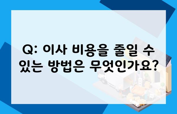 Q: 이사 비용을 줄일 수 있는 방법은 무엇인가요?