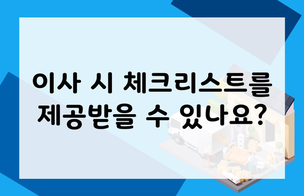 이사 시 체크리스트를 제공받을 수 있나요?