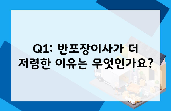 Q1: 반포장이사가 더 저렴한 이유는 무엇인가요?