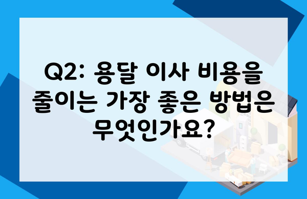 Q2: 용달 이사 비용을 줄이는 가장 좋은 방법은 무엇인가요?